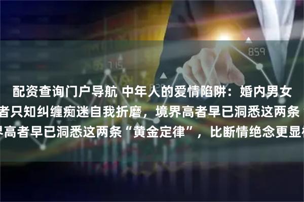 配资查询门户导航 中年人的爱情陷阱：婚内男女一旦暗生情愫，境界低者只知纠缠痴迷自我折磨，境界高者早已洞悉这两条“黄金定律”，比断情绝念更显格局