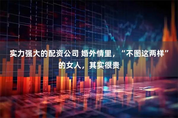 实力强大的配资公司 婚外情里，“不图这两样”的女人，其实很贵